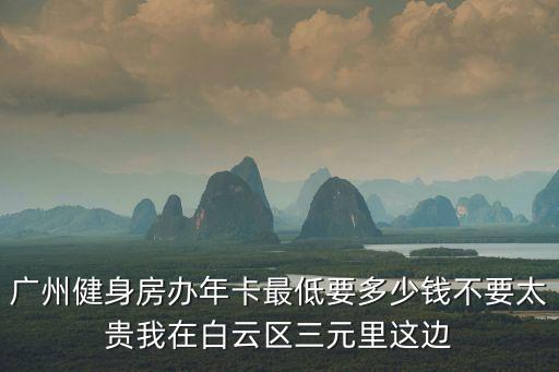廣州健身房辦年卡最低要多少錢不要太貴我在白云區三元里這邊