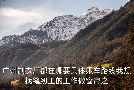 廣州制衣廠都在哪要具體乘車路線我想找縫紉工的工作做窗簾之