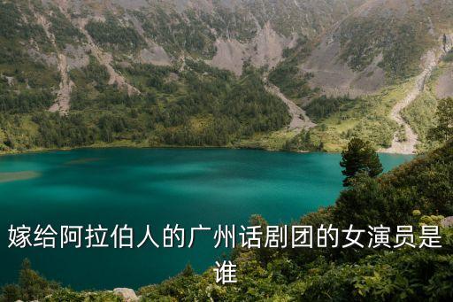 嫁給阿拉伯人的廣州話劇團(tuán)的女演員是誰(shuí)