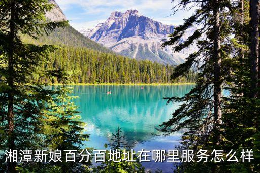 新娘百分百，湘潭新娘百分百地址在哪里服務怎么樣