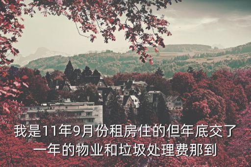 我是11年9月份租房住的但年底交了一年的物業(yè)和垃圾處理費(fèi)那到