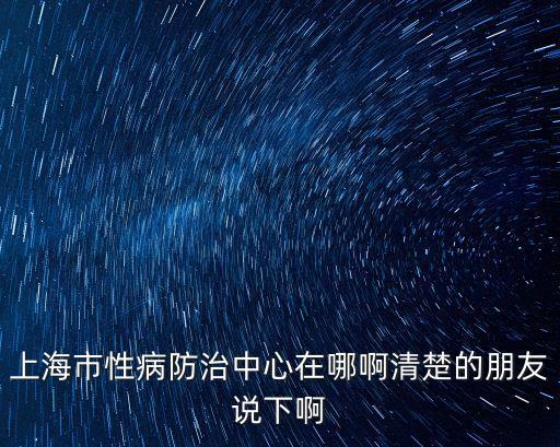上海市性病質量控制中心，上海性病防治中心在哪