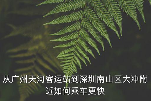 從廣州天河客運站到深圳南山區大沖附近如何乘車更快