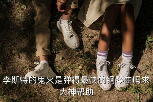 李斯特的鬼火是彈得最快的鋼琴曲嗎求大神幫助