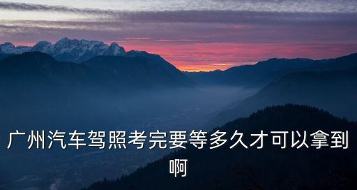 廣州考駕駛證要多少天才可以拿證，廣州考駕照一般要多久拿到證呢