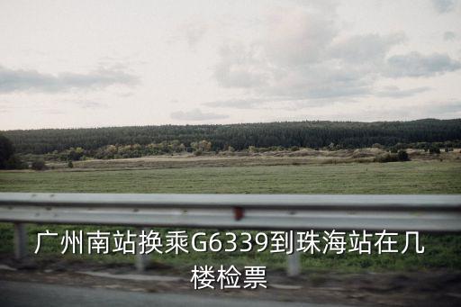 廣州南站換乘G6339到珠海站在幾樓檢票