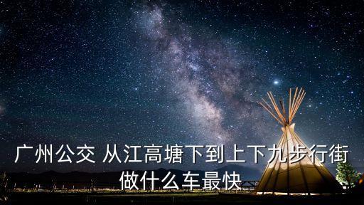廣州江高小塘到上下九步行街，廣州江高小塘到上下九步行街要坐什么車