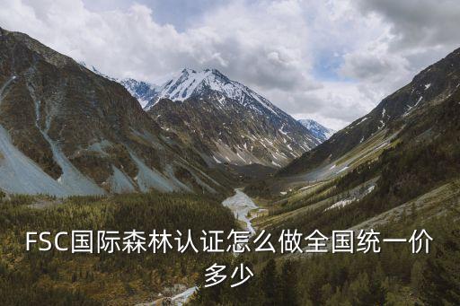 FSC國際森林認(rèn)證怎么做全國統(tǒng)一價(jià)多少