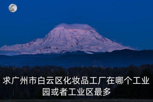 求廣州市白云區化妝品工廠在哪個工業園或者工業區最多