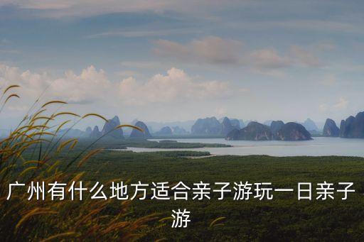 廣州有什么地方適合親子游玩一日親子游