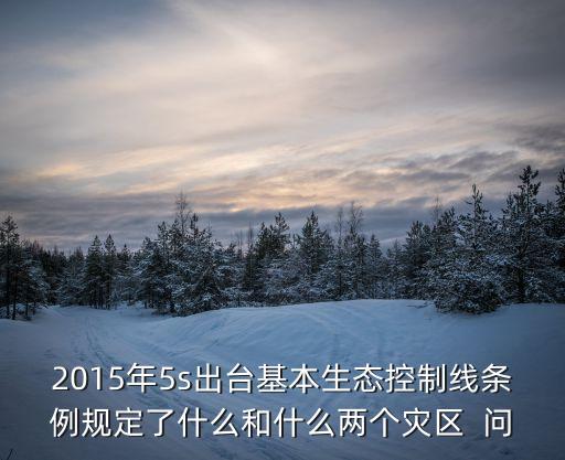 2015年5s出臺基本生態控制線條例規定了什么和什么兩個災區  問
