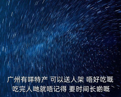 廣州有咩特產(chǎn) 可以送人架 唔好吃嘅 吃完人哋就唔記得 要時間長啲嘅