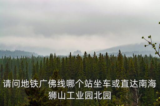 請問地鐵廣佛線哪個站坐車或直達南海獅山工業(yè)園北園