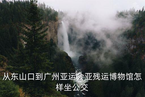 從東山口到廣州亞運會亞殘運博物館怎樣坐公交