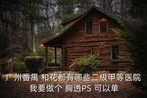 廣州番禺 和花都有哪些二級(jí)甲等醫(yī)院 我要做個(gè) 胸透PS 可以單