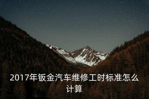 2017年鈑金汽車維修工時標準怎么計算