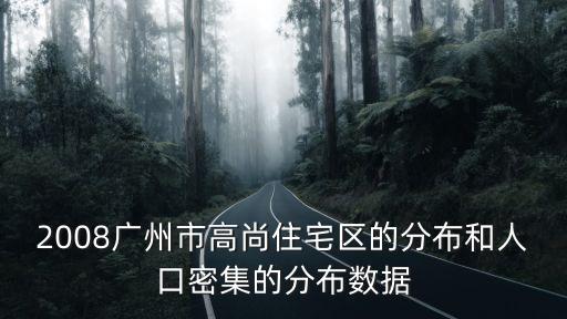 2008廣州市高尚住宅區(qū)的分布和人口密集的分布數(shù)據(jù)