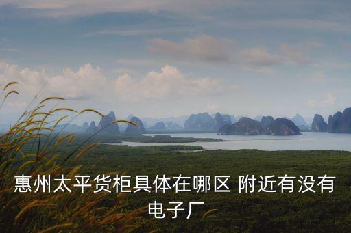 廣州惠州太平洋貨柜，惠州太平貨柜具體在哪區(qū) 附近有沒有電子廠