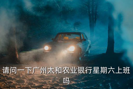 廣州太和村長，請問一下廣州太和農業銀行星期六上班嗎