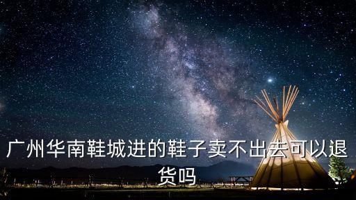 廣州華南鞋城進(jìn)的鞋子賣不出去可以退貨嗎