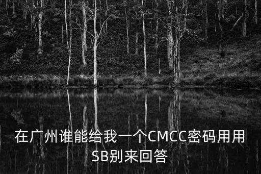 廣州預防接種服務密碼，在廣州誰能給我一個CMCC密碼用用SB別來回答