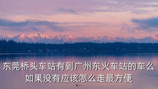 從橋頭站到廣州火車站有直達車嗎，橋頭到廣州 有直達車嗎 怎么去