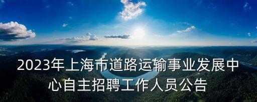 2023年上海市道路運輸事業發展中心自主招聘工作人員公告
