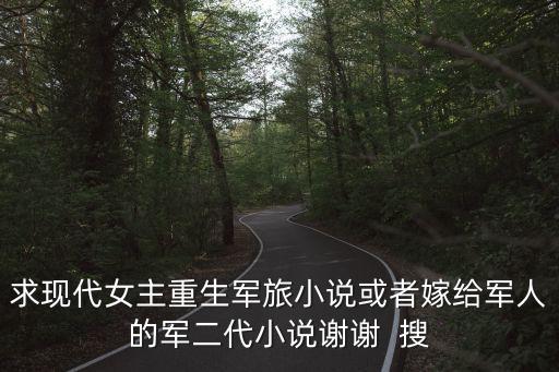 求現(xiàn)代女主重生軍旅小說或者嫁給軍人的軍二代小說謝謝  搜