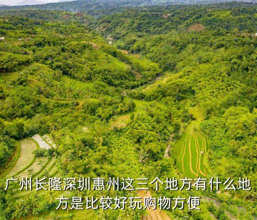 廣州長隆深圳惠州這三個地方有什么地方是比較好玩購物方便