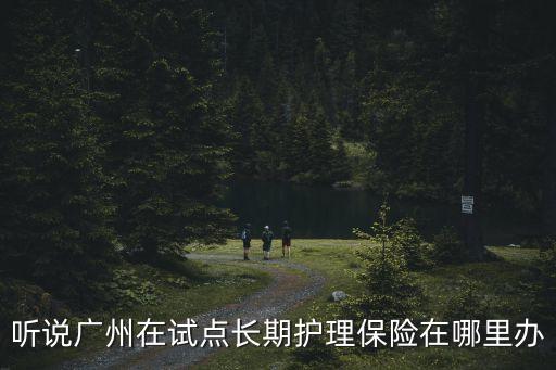 聽說廣州在試點長期護理保險在哪里辦