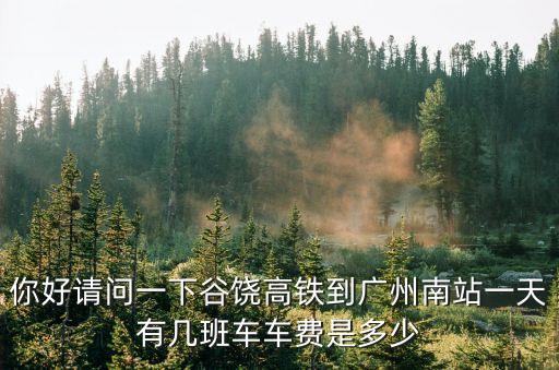 你好請問一下谷饒高鐵到廣州南站一天有幾班車車費是多少