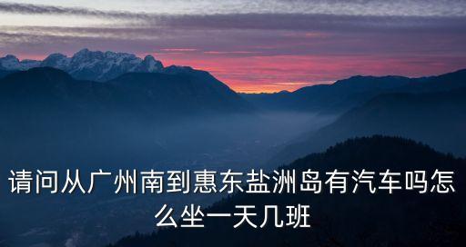 廣州到鹽洲島要多久，請問從廣州南到惠東鹽洲島有汽車嗎怎么坐一天幾班
