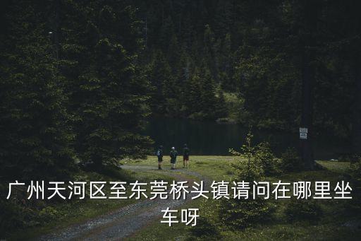 廣州到橋頭鎮坐幾路公交車，從廣州到東莞橋頭鎮