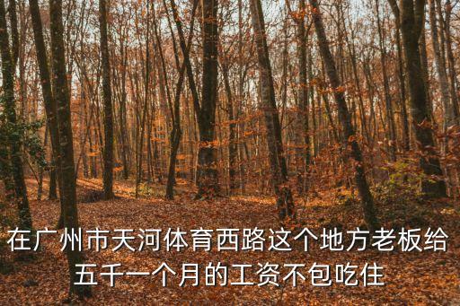 在廣州市天河體育西路這個地方老板給五千一個月的工資不包吃住