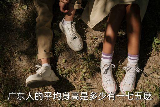 廣州人普遍身高嗎，廣東人的平均身高是多少有一七五麼