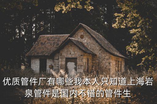 上海市正規水泥制管廠，優質管件廠有哪些我本人只知道上海巖泉管件是國內不錯的管件生