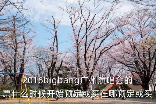 2016bigbang廣州演唱會(huì)的票什么時(shí)候開(kāi)始預(yù)定或買(mǎi)在哪預(yù)定或買(mǎi)