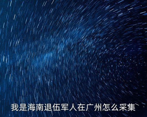 我是海南退伍軍人在廣州怎么采集