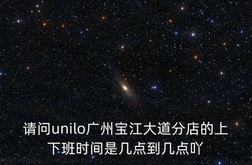 明緯廣州電子有限公司上班時間，請問unilo廣州寶江大道分店的上下班時間是幾點到幾點吖