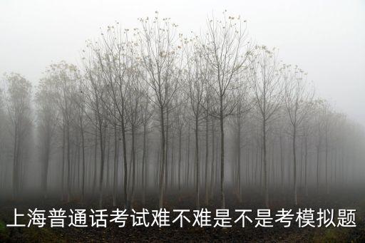 上海市普通話考試難度，上海普通話考試難不難是不是考模擬題