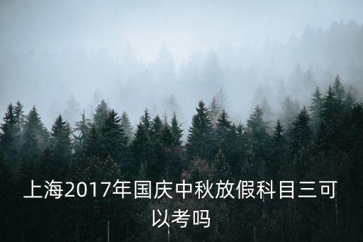 上海市2017科目三，上海2017年國慶中秋放假科目三可以考嗎