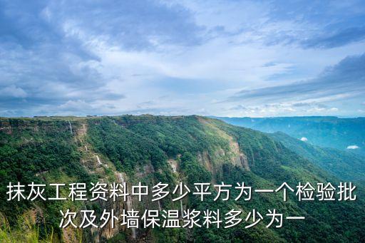 抹灰工程資料中多少平方為一個檢驗批次及外墻保溫漿料多少為一