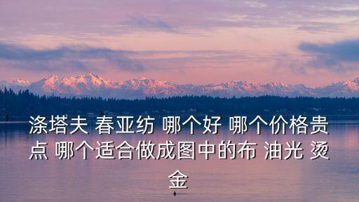 滌塔夫 春亞紡 哪個好 哪個價格貴點 哪個適合做成圖中的布 油光 燙金