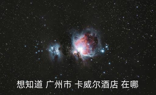 想知道 廣州市 卡威爾酒店 在哪