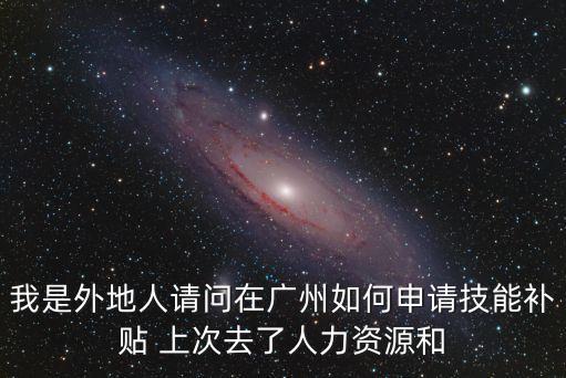 我是外地人請問在廣州如何申請技能補貼 上次去了人力資源和