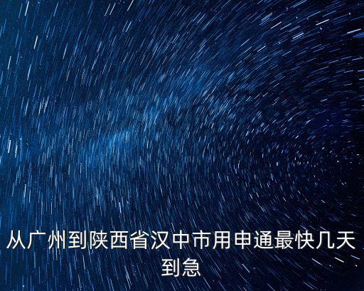 從廣州到陜西省漢中市用申通最快幾天到急