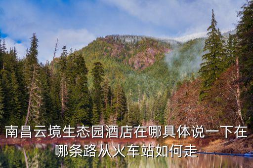 南昌云境生態園酒店在哪具體說一下在哪條路從火車站如何走