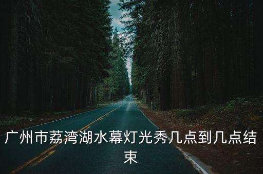 廣州市荔灣湖水幕燈光秀幾點到幾點結束