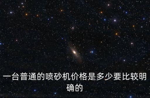一臺普通的噴砂機價格是多少要比較明確的