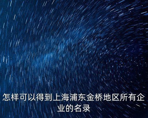 怎樣可以得到上海浦東金橋地區(qū)所有企業(yè)的名錄